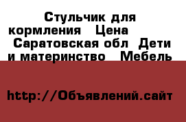 Стульчик для кормления › Цена ­ 1 600 - Саратовская обл. Дети и материнство » Мебель   